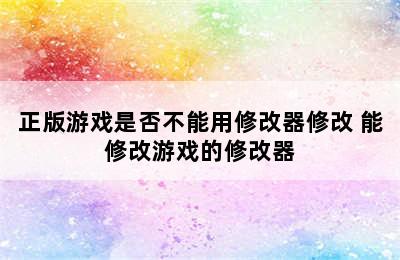 正版游戏是否不能用修改器修改 能修改游戏的修改器